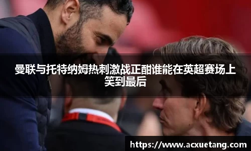 曼联与托特纳姆热刺激战正酣谁能在英超赛场上笑到最后